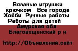 Вязаные игрушки крючком - Все города Хобби. Ручные работы » Работы для детей   . Амурская обл.,Благовещенский р-н